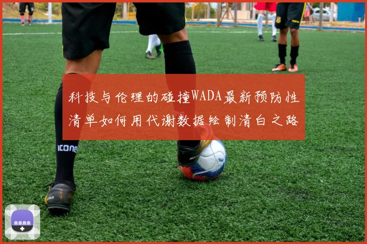 科技与伦理的碰撞WADA最新预防性清单如何用代谢数据绘制清白之路