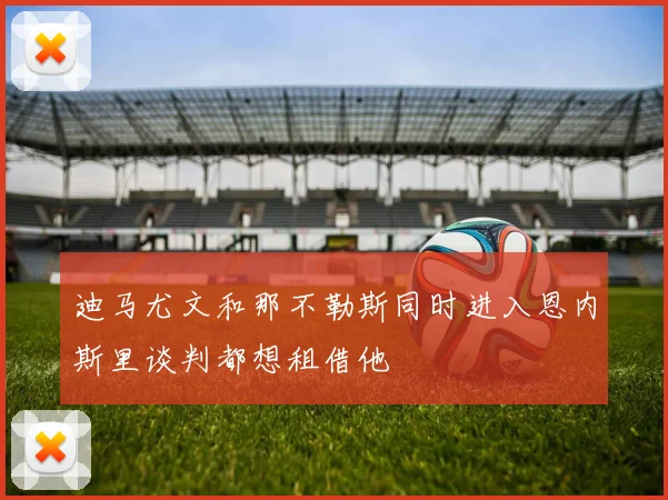 迪马尤文和那不勒斯同时进入恩内斯里谈判都想租借他