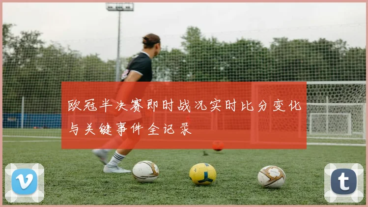 欧冠半决赛即时战况实时比分变化与关键事件全记录