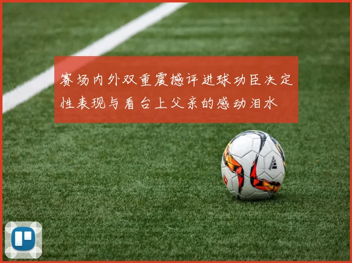 赛场内外双重震撼评进球功臣决定性表现与看台上父亲的感动泪水
